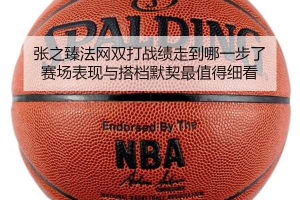 张之臻法网双打战绩走到哪一步了 赛场表现与搭档默契最值得细看（kaiyun）