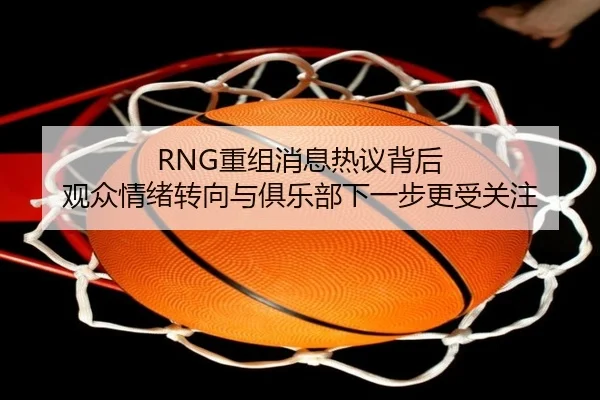 RNG重组消息热议背后 观众情绪转向与俱乐部下一步更受关注（kaiyun）
