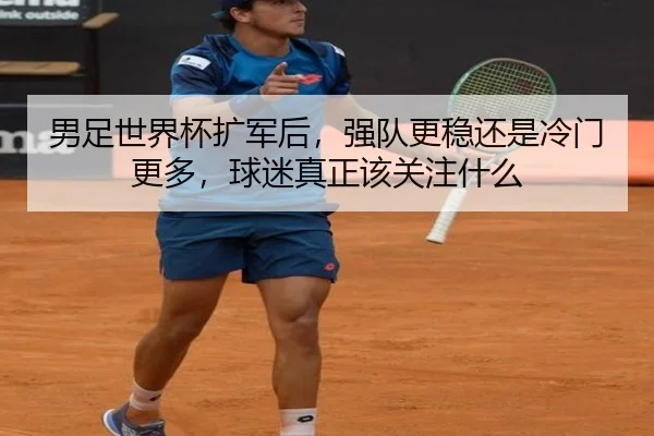 男足世界杯扩军后，强队更稳还是冷门更多，球迷真正该关注什么（kaiyun）